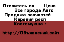 Отопитель ов 30 › Цена ­ 100 - Все города Авто » Продажа запчастей   . Карелия респ.,Костомукша г.